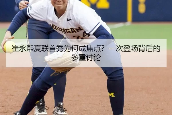 崔永熙夏联首秀为何成焦点？一次登场背后的多重讨论