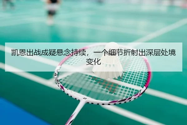 凯恩出战成疑悬念持续，一个细节折射出深层处境变化